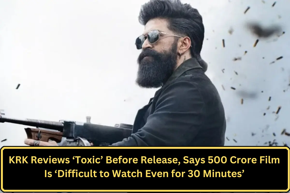KRK Reviews ‘Toxic’ Before Release, Says 500 Crore Film Is ‘Difficult to Watch Even for 30 Minutes’