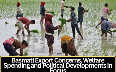 Basmati Export Concerns, Welfare Spending and Political Developments in Focus